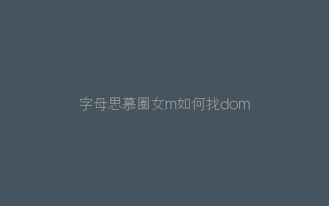 字母思慕圈女m如何找dom