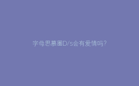 字母思慕圈D/s会有爱情吗？