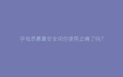 字母思慕圈安全词你使用正确了吗？