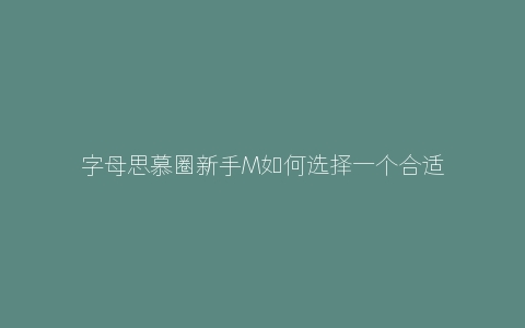 字母思慕圈新手M如何选择一个合适的S？