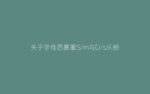 关于字母思慕圈S/m与D/s从根本上的区别