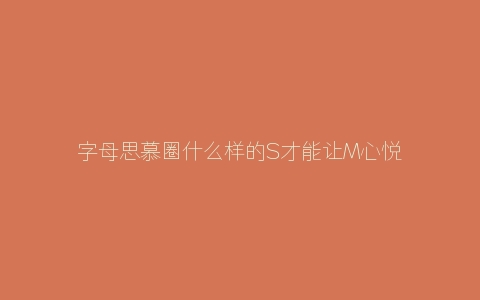 字母思慕圈什么样的S才能让M心悦诚服