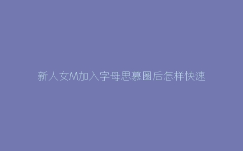 新人女M加入字母思慕圈后怎样快速识别渣S