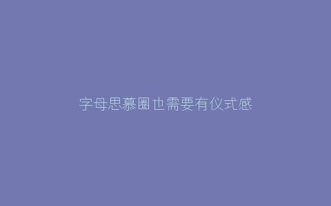 字母思慕圈也需要有仪式感