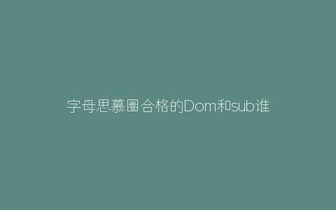 字母思慕圈合格的Dom和sub谁才是主