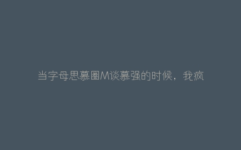 当字母思慕圈M谈慕强的时候，我疯想些什么