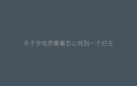 关于字母思慕圈怎么找到一个好主