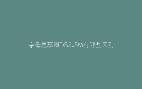 字母思慕圈DS和5M有哪些区别