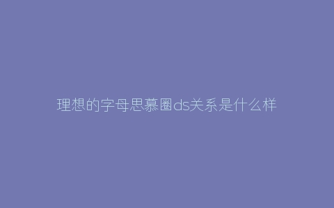 理想的字母思慕圈ds关系是什么样的状态