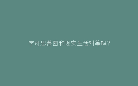 字母思慕圈和现实生活对等吗？