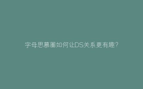 字母思慕圈如何让DS关系更有趣？