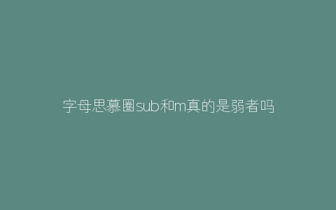 字母思慕圈sub和m真的是弱者吗