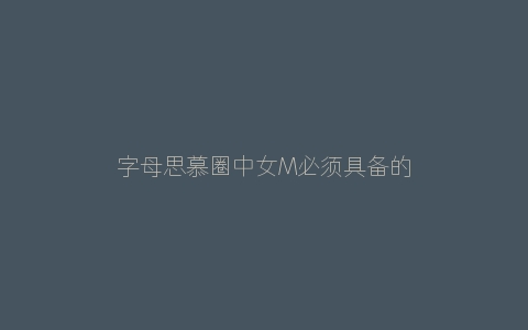 字母思慕圈中女M必须具备的