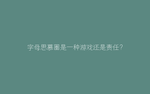 字母思慕圈是一种游戏还是责任？