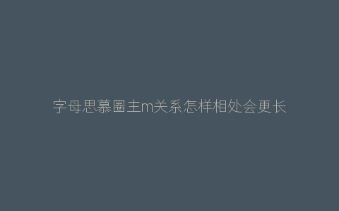 字母思慕圈主m关系怎样相处会更长久