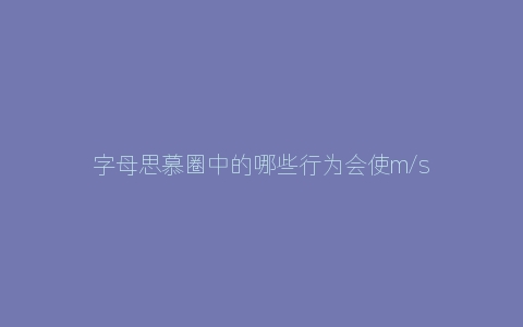 字母思慕圈中的哪些行为会使m/sub反感