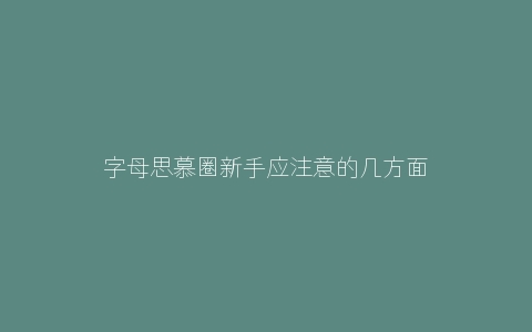 字母思慕圈新手应注意的几方面