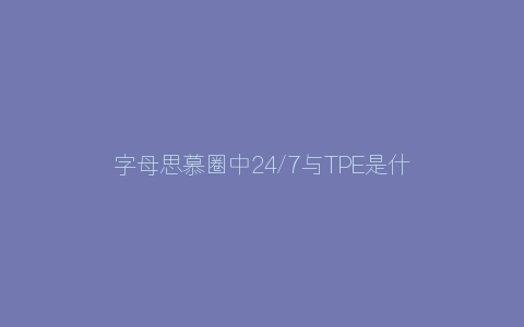 字母思慕圈中24/7与TPE是什么意思？