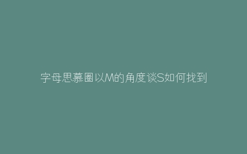 字母思慕圈以M的角度谈S如何找到M