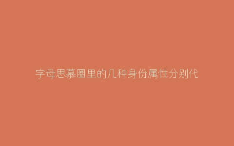 字母思慕圈里的几种身份属性分别代表什么？