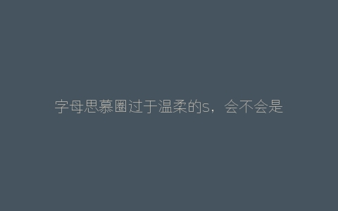 字母思慕圈过于温柔的s，会不会是一个潜在的m？