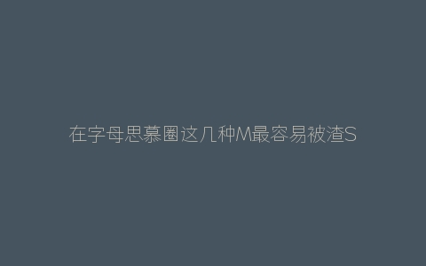 在字母思慕圈这几种M最容易被渣S伤害