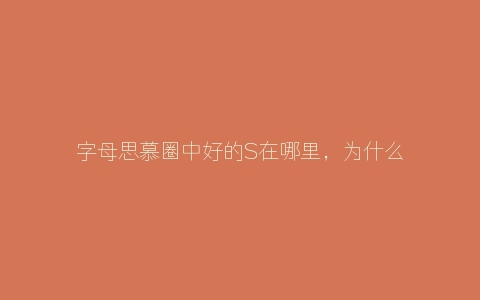 字母思慕圈中好的S在哪里，为什么我总遇不到？