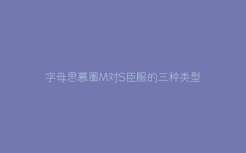 字母思慕圈M对S臣服的三种类型