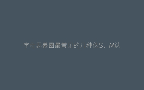 字母思慕圈最常见的几种伪S，M认主前要谨慎