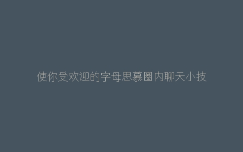 使你受欢迎的字母思慕圈内聊天小技巧