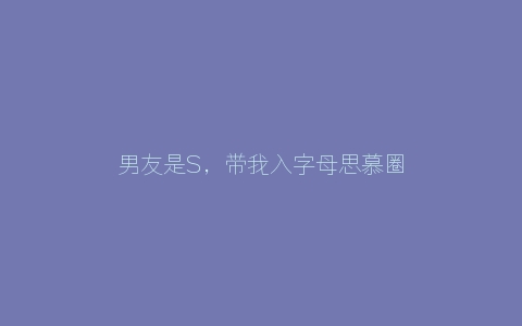 男友是S，带我入字母思慕圈