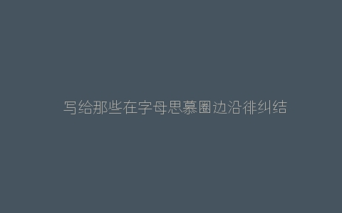 ​写给那些在字母思慕圈边沿徘纠结的女m们