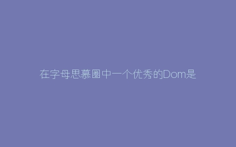 在字母思慕圈中一个优秀的Dom是怎样的