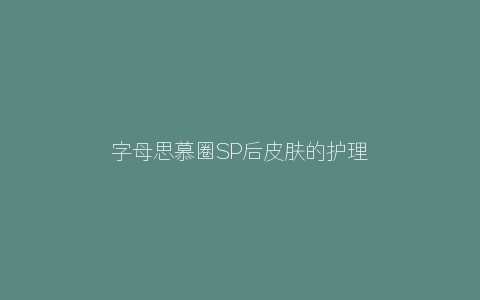 字母思慕圈SP后皮肤的护理