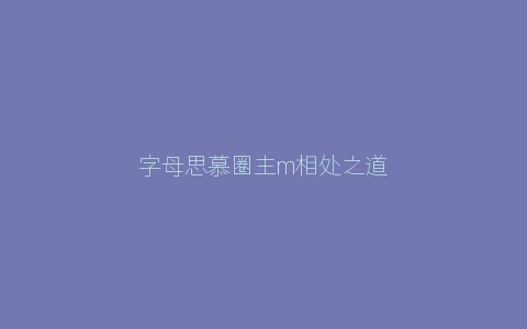 字母思慕圈主m相处之道