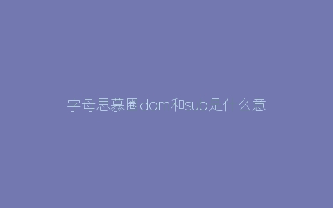 字母思慕圈dom和sub是什么意思