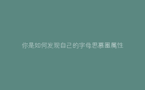 你是如何发现自己的字母思慕圈属性的？