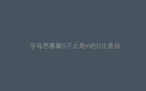 ​字母思慕圈S不止是m的S也是自己的人生导师