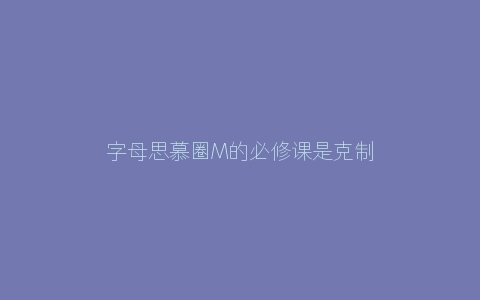 字母思慕圈M的必修课是克制