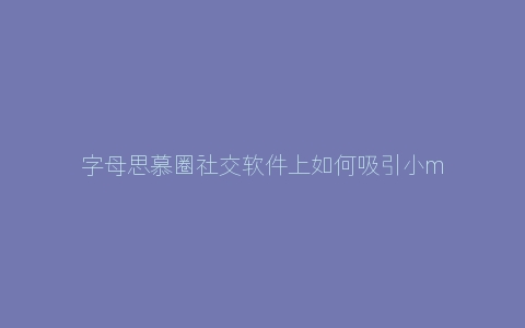 字母思慕圈社交软件上如何吸引小m们