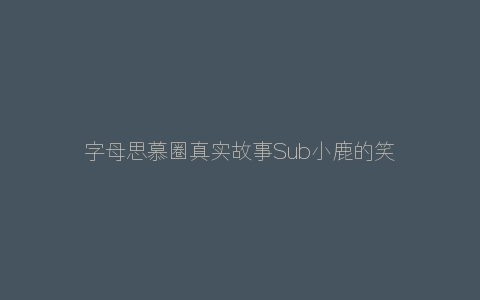 字母思慕圈真实故事Sub小鹿的笑话