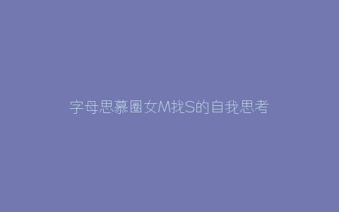 字母思慕圈女M找S的自我思考