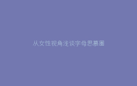 从女性视角浅谈字母思慕圈