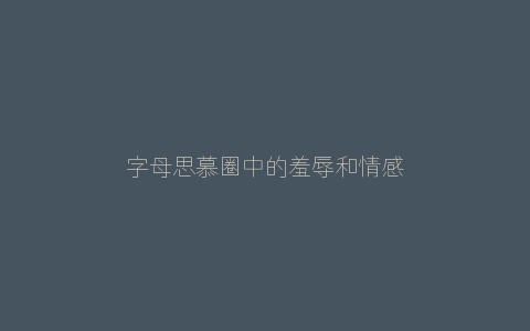 字母思慕圈中的羞辱和情感