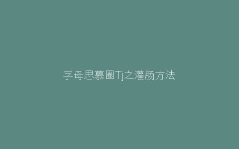 字母思慕圈Tj之灌肠方法