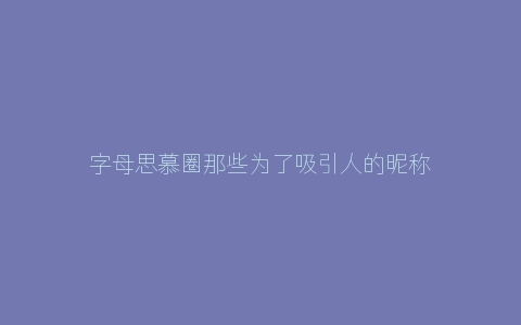 字母思慕圈那些为了吸引人的昵称