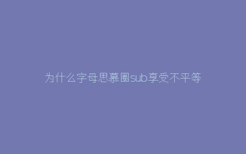 为什么字母思慕圈sub享受不平等对待会快乐