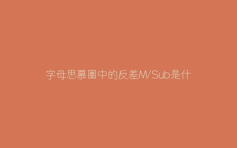 字母思慕圈中的反差M/Sub是什么意思？