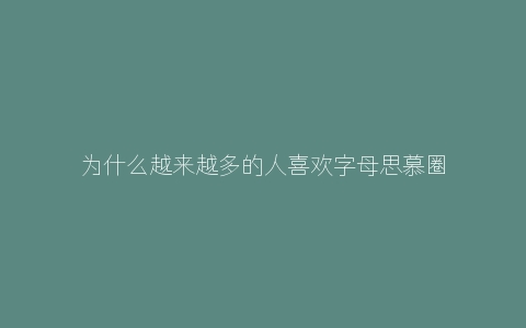 为什么越来越多的人喜欢字母思慕圈