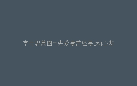 字母思慕圈m先爱凄苦还是s动心悲哀